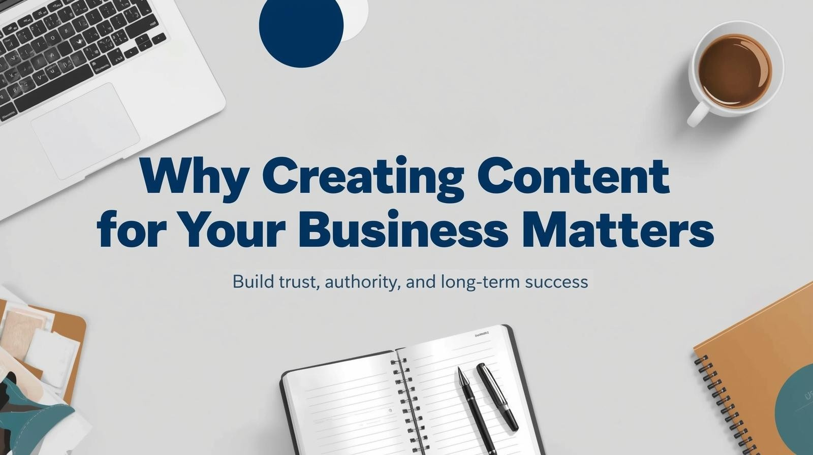 A desk with a laptop, coffee cup, notebooks, and pens. The text reads: "Why Creating Content for Your Business Matters. Good business starts with building trust, authority, and long-term success.